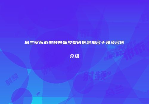 乌兰察布市射频妊娠纹整形医院排名十强及名医介绍