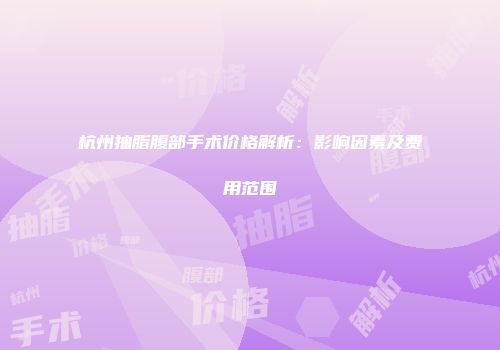 杭州抽脂腹部手术价格解析：影响因素及费用范围