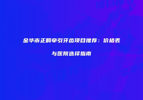 金华市正畸牵引牙齿项目推荐：价格表与医院选择指南