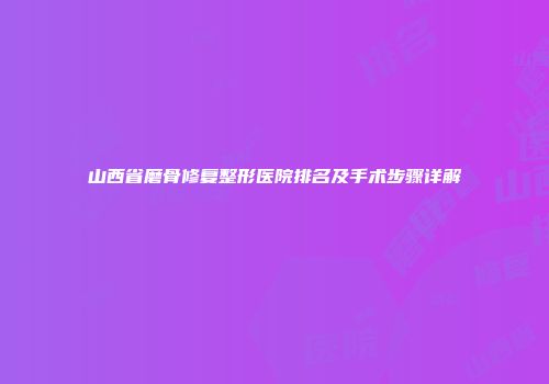 山西省磨骨修复整形医院排名及手术步骤详解