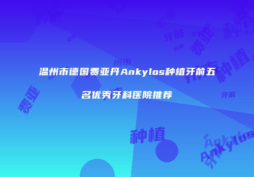 温州市德国费亚丹Ankylos种植牙前五名优秀牙科医院推荐