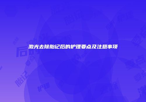 激光去除胎记后的护理要点及注意事项