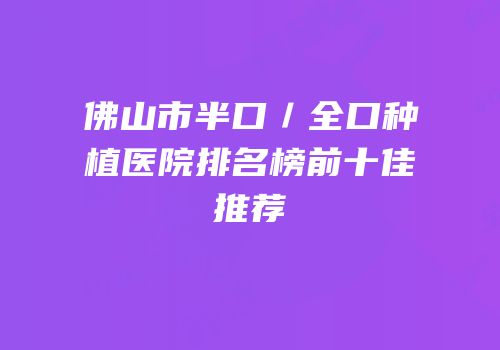 佛山市半口／全口种植医院排名榜前十佳推荐