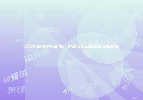 汕头市整形领域翘楚：郭建与陈祝生医生专业介绍