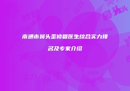 南通市鼻头歪修复医生综合实力排名及专家介绍