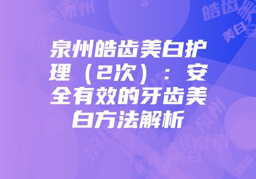 泉州皓齿美白护理（2次）：安全有效的牙齿美白方法解析