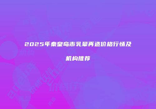 2025年秦皇岛市乳晕再造价格行情及机构推荐