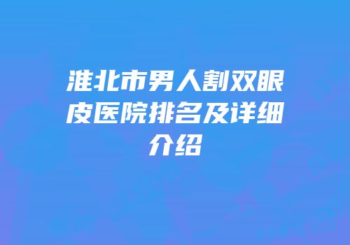淮北市男人割双眼皮医院排名及详细介绍