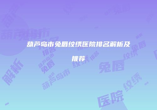 葫芦岛市兔唇纹绣医院排名解析及推荐