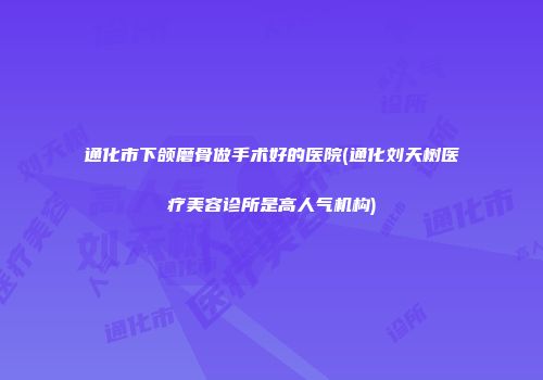 通化市下颌磨骨做手术好的医院(通化刘天树医疗美容诊所是高人气机构)