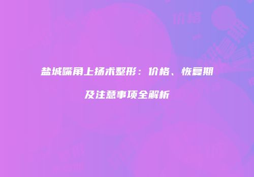盐城嘴角上扬术整形：价格、恢复期及注意事项全解析