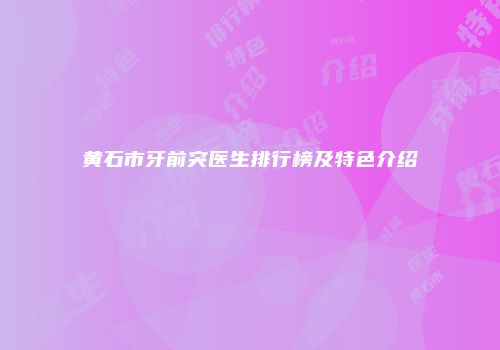 黄石市牙前突医生排行榜及特色介绍