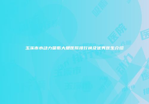 玉溪市水动力吸脂大腿医院排行榜及优秀医生介绍