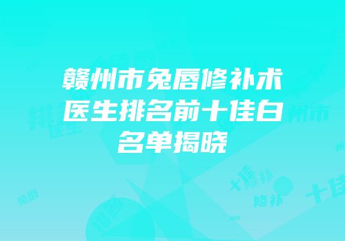 赣州市兔唇修补术医生排名前十佳白名单揭晓