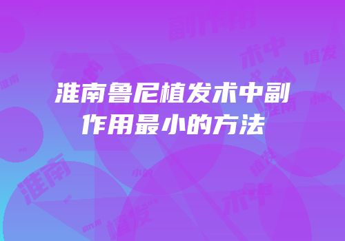 淮南鲁尼植发术中副作用最小的方法
