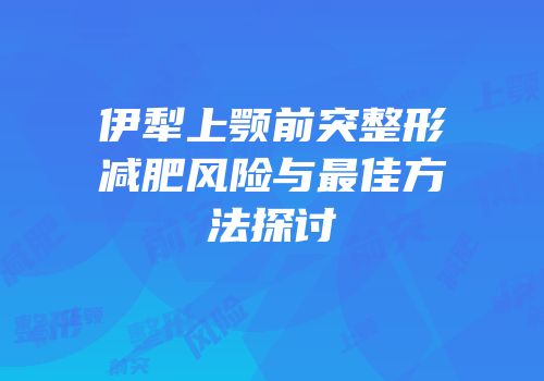 伊犁上颚前突整形减肥风险与最佳方法探讨