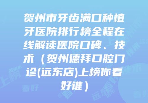 贺州市牙齿满口种植牙医院排行榜全程在线解读医院口碑、技术（贺州德拜口腔门诊(远东店)上榜你看好谁）