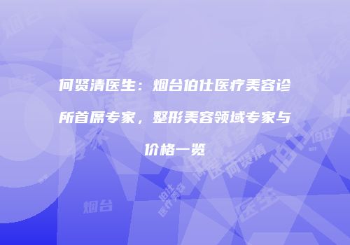 何贤清医生：烟台伯仕医疗美容诊所首席专家，整形美容领域专家与价格一览