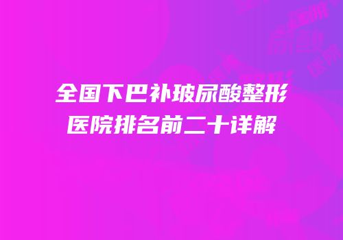 全国下巴补玻尿酸整形医院排名前二十详解