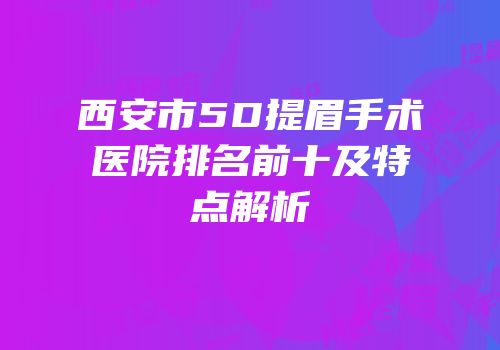 西安市5D提眉手术医院排名前十及特点解析