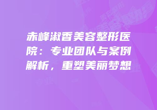 赤峰淑香美容整形医院：专业团队与案例解析，重塑美丽梦想