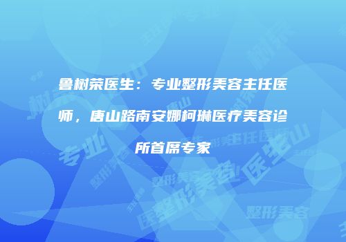 鲁树荣医生：专业整形美容主任医师，唐山路南安娜柯琳医疗美容诊所首席专家