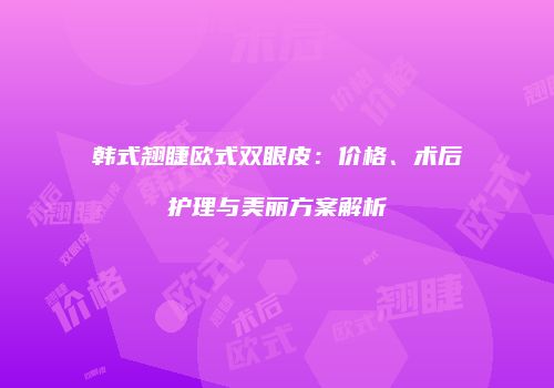 韩式翘睫欧式双眼皮：价格、术后护理与美丽方案解析