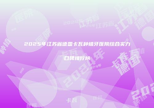 2025年江苏省德国卡瓦种植牙医院综合实力口碑排行榜