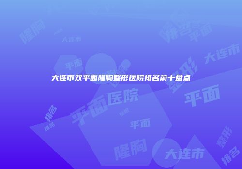 大连市双平面隆胸整形医院排名前十盘点