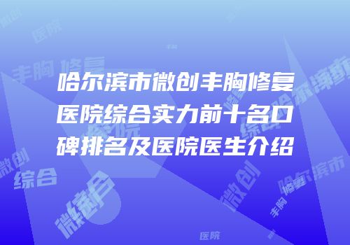 哈尔滨市微创丰胸修复医院综合实力前十名口碑排名及医院医生介绍