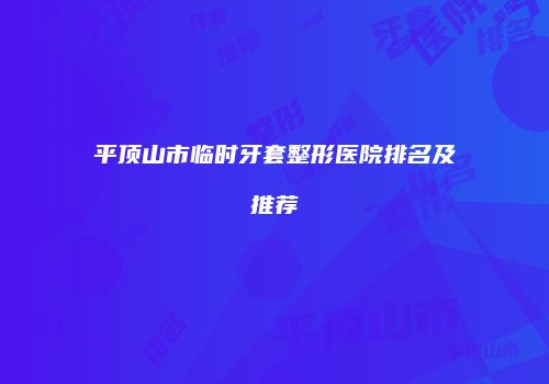 平顶山市临时牙套整形医院排名及推荐