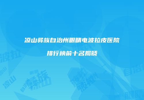 凉山彝族自治州眼睛电波拉皮医院排行榜前十名揭晓