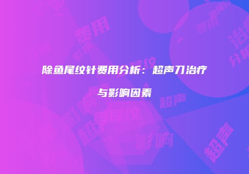 除鱼尾纹针费用分析：超声刀治疗与影响因素