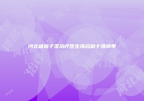 河北省鼻子歪治疗医生排名前十强榜单