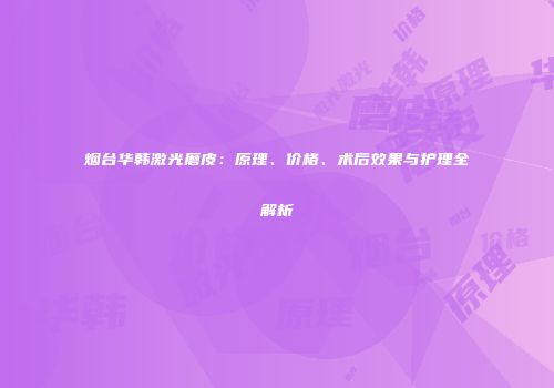 烟台华韩激光磨皮：原理、价格、术后效果与护理全解析