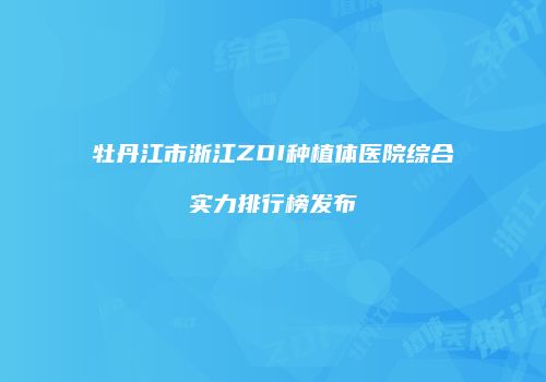 牡丹江市浙江ZDI种植体医院综合实力排行榜发布