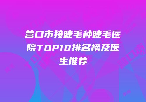 营口市接睫毛种睫毛医院TOP10排名榜及医生推荐
