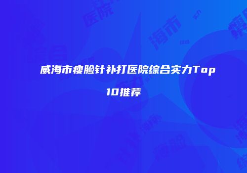 威海市瘦脸针补打医院综合实力Top10推荐