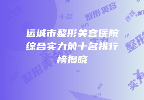 运城市整形美容医院综合实力前十名排行榜揭晓