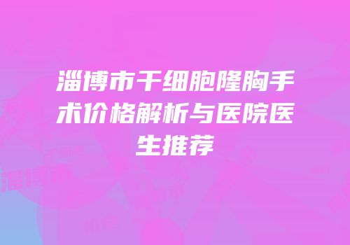 淄博市干细胞隆胸手术价格解析与医院医生推荐