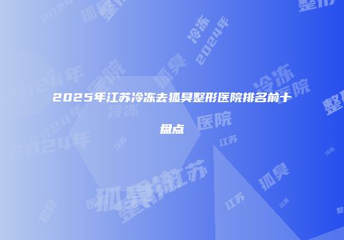 2025年江苏冷冻去狐臭整形医院排名前十盘点