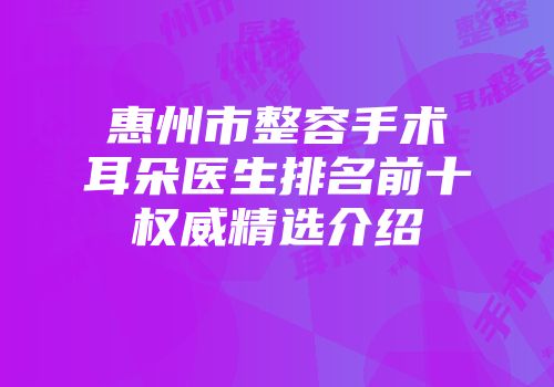 惠州市整容手术耳朵医生排名前十权威精选介绍
