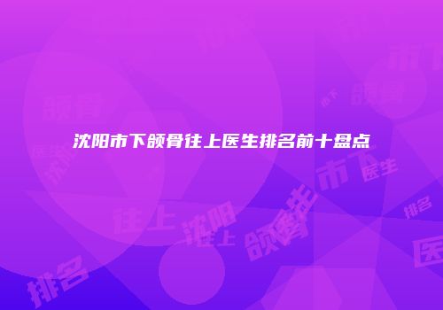 沈阳市下颌骨往上医生排名前十盘点