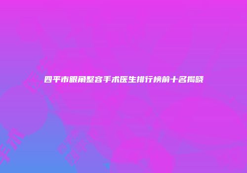四平市眼角整容手术医生排行榜前十名揭晓