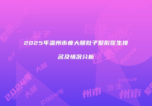 2025年温州市瘦大腿肚子整形医生排名及情况分析