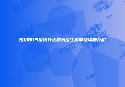 银川市15位滚针去痘坑医生名单及详细介绍