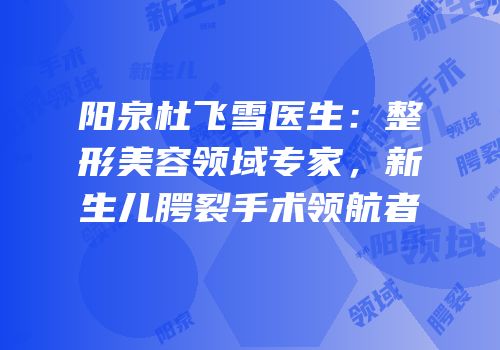 阳泉杜飞雪医生：整形美容领域专家，新生儿腭裂手术领航者
