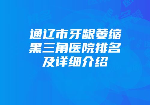 通辽市牙龈萎缩黑三角医院排名及详细介绍