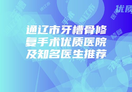 通辽市牙槽骨修复手术优质医院及知名医生推荐