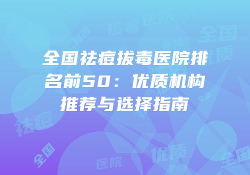 全国祛痘拔毒医院排名前50：优质机构推荐与选择指南
